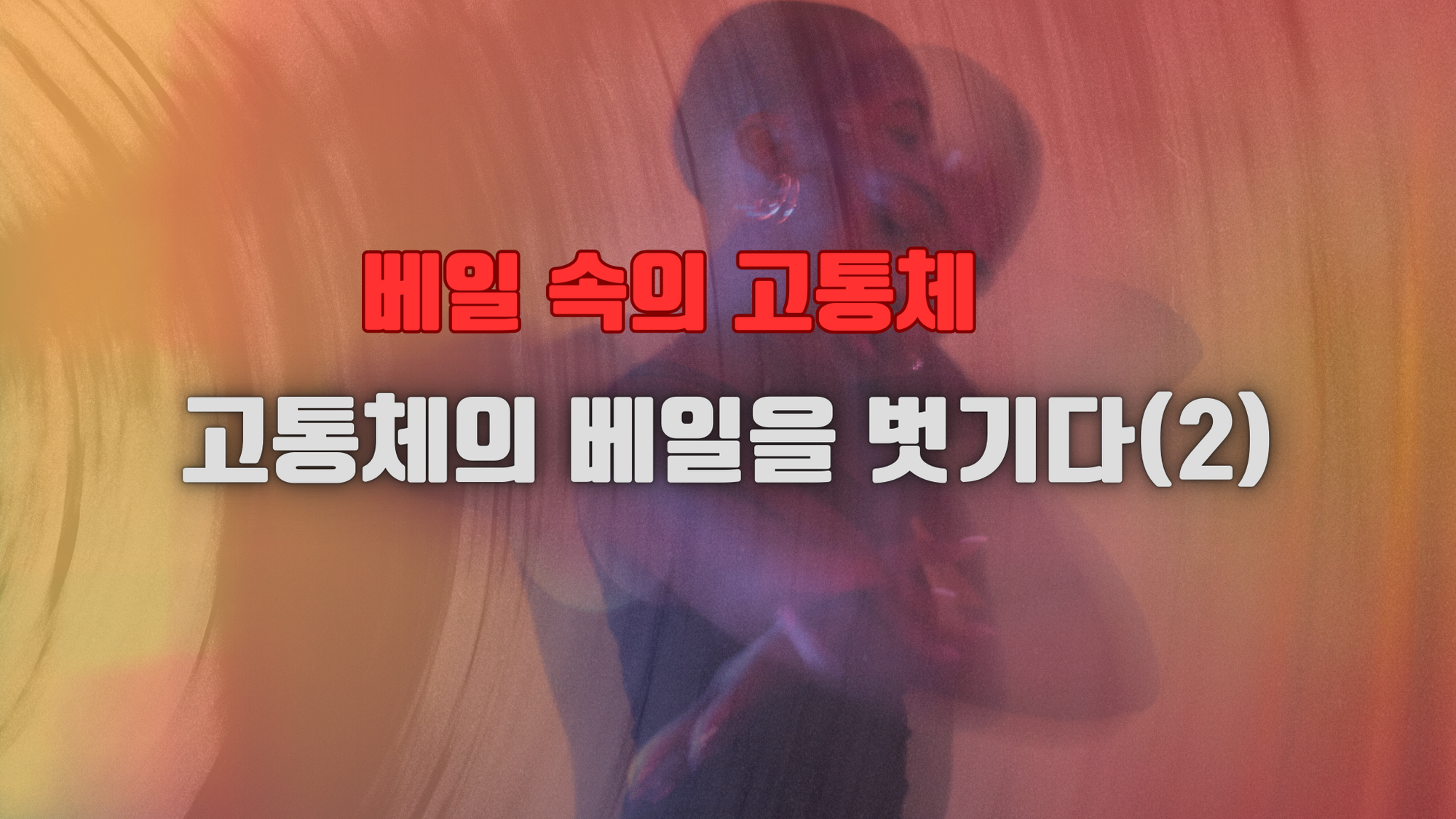 [고통체-2] 베일 속의 고통체... 고통체의 베일을 벗기다